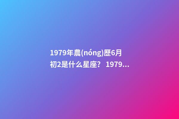 1979年農(nóng)歷6月初2是什么星座？ 1979年6月初二出生是什么星座-第1張-觀點-玄機派